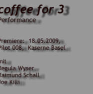 coffee for 3 Performance   Premiere:  18.05.2009,  Pilot 008,  Kaserne Basel  mit Regula Wyser     Raimund Schall  Joe Killi