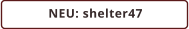 NEU: shelter47