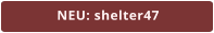 NEU: shelter47