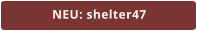 NEU: shelter47